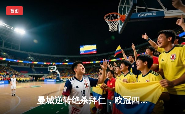 曼城逆转绝杀拜仁，欧冠四强争夺战上演经典对决