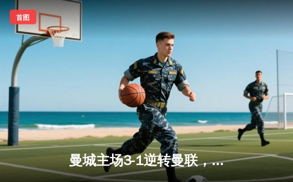 曼城主场3-1逆转曼联，哈兰德双响锁定英超关键胜利