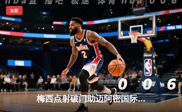 梅西点射破门助迈阿密国际3-1逆转，新赛季美职联首战告捷