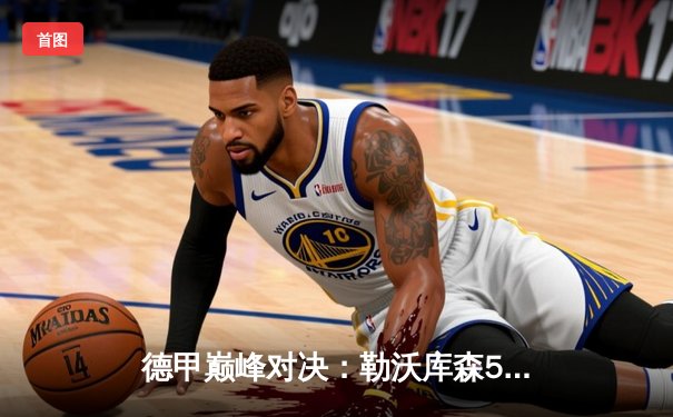 德甲巅峰对决：勒沃库森5-0狂胜不来梅，历史首冠引爆全城狂欢