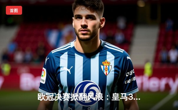 欧冠决赛掀翻风浪：皇马3-1逆转多特蒙德，维尼修斯双响封王