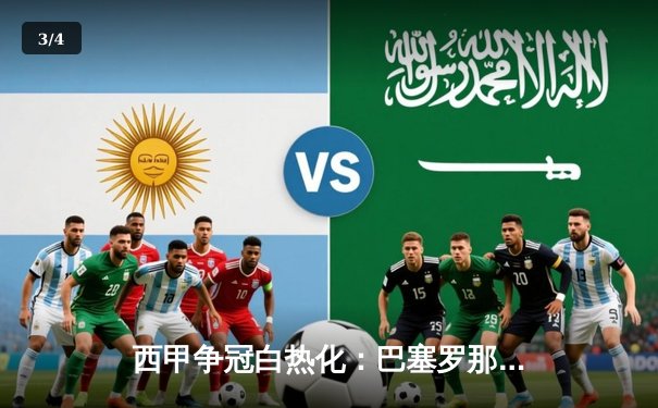 西甲争冠白热化：巴塞罗那3-2险胜皇家马德里，梅西梅开二度主宰国家德比 - 3