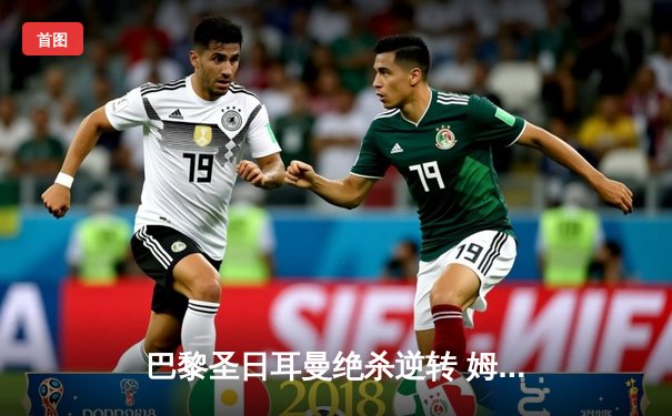 巴黎圣日耳曼绝杀逆转 姆巴佩双响助球队提前锁定法甲冠军