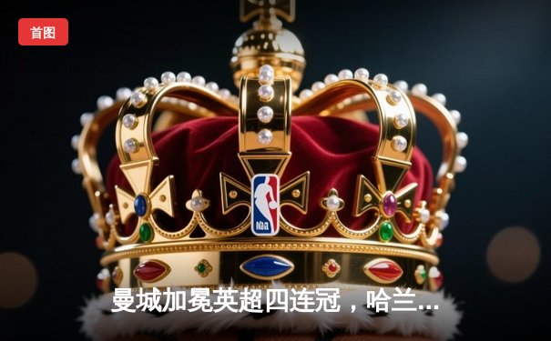 曼城加冕英超四连冠，哈兰德双响奠定胜局