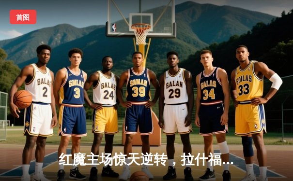 红魔主场惊天逆转，拉什福德绝杀助曼联3-2淘汰巴塞罗那