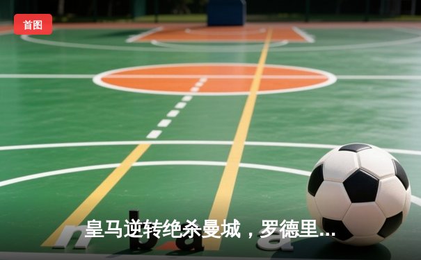 皇马逆转绝杀曼城，罗德里戈双响率队晋级欧冠四强