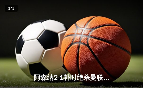 阿森纳2-1补时绝杀曼联，萨卡制胜球点燃酋长球场 - 3