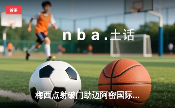 梅西点射破门助迈阿密国际2-1逆转取胜，苏亚雷斯献助攻闪耀美职联